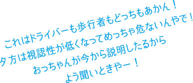 これはドライバーも歩行者もどっちもあかん！夕方は視認性が低くなってめっちゃ危ないんやで！おっちゃんが今から説明したるからよう聞いときやー！