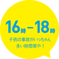 16時から18時は子供の事故がいっちゃん多い時間帯や！